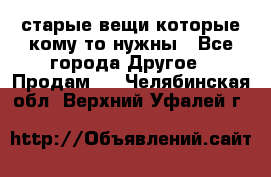 старые вещи которые кому то нужны - Все города Другое » Продам   . Челябинская обл.,Верхний Уфалей г.